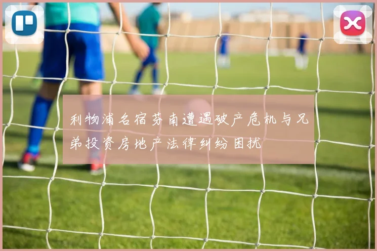利物浦名宿芬南遭遇破产危机与兄弟投资房地产法律纠纷困扰