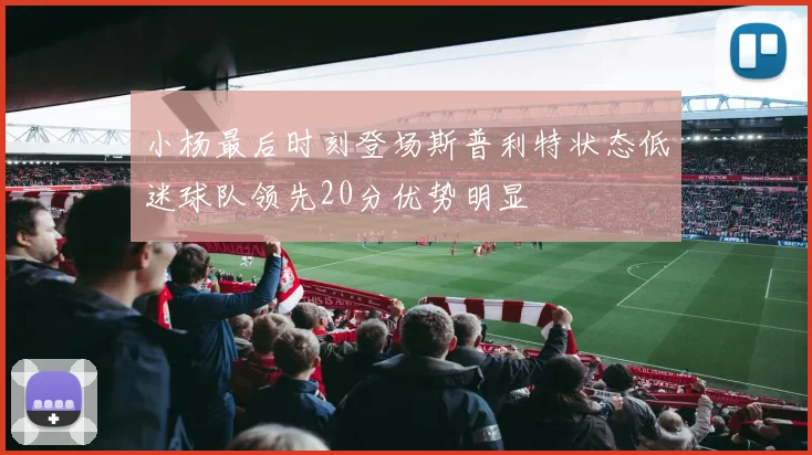 小杨最后时刻登场斯普利特状态低迷球队领先20分优势明显