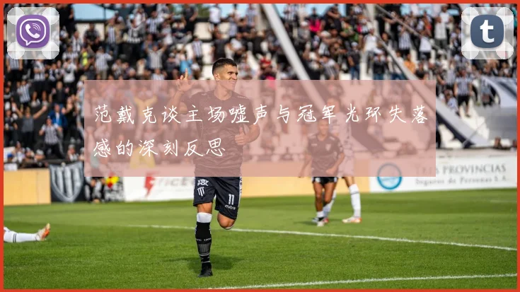 范戴克谈主场嘘声与冠军光环失落感的深刻反思