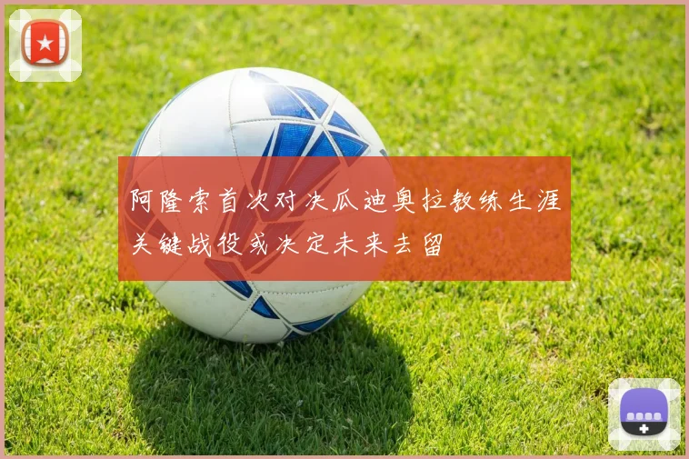 阿隆索首次对决瓜迪奥拉教练生涯关键战役或决定未来去留