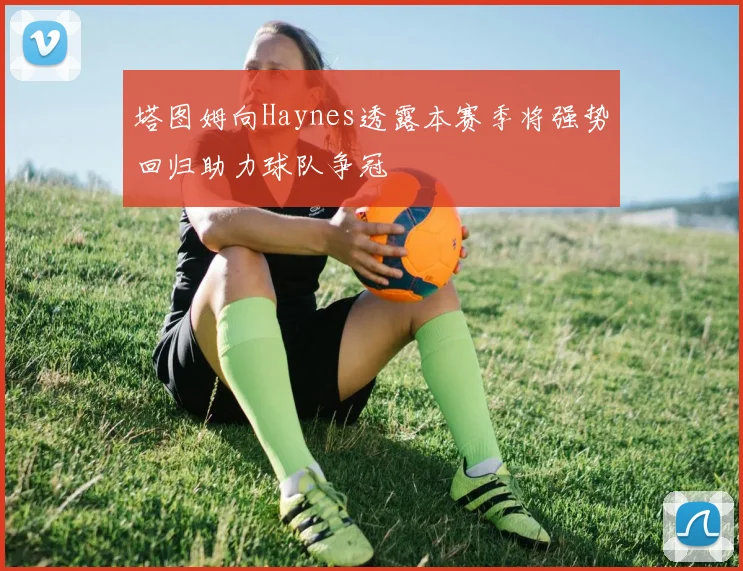 塔图姆向Haynes透露本赛季将强势回归助力球队争冠