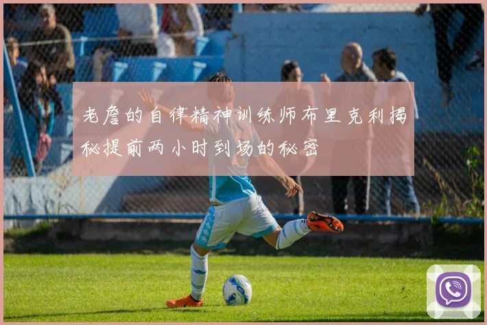 老詹的自律精神训练师布里克利揭秘提前两小时到场的秘密