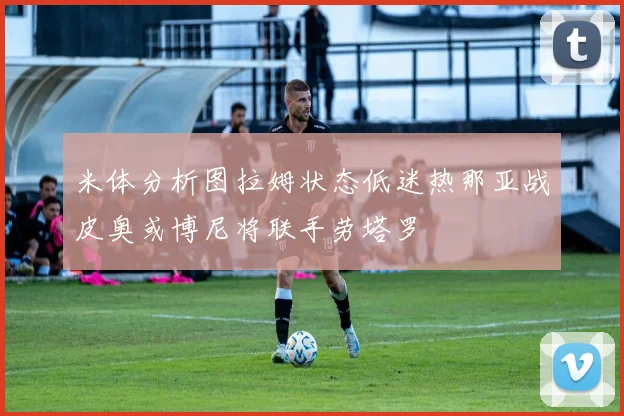 米体分析图拉姆状态低迷热那亚战皮奥或博尼将联手劳塔罗