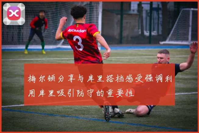 梅尔顿分享与库里搭档感受强调利用库里吸引防守的重要性