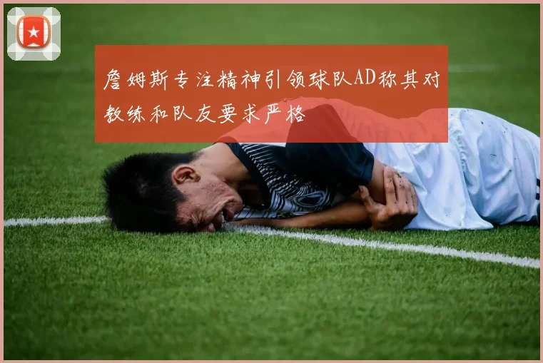 詹姆斯专注精神引领球队AD称其对教练和队友要求严格