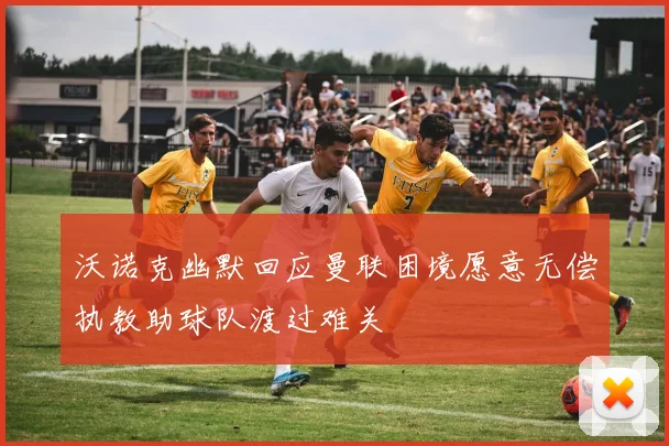 沃诺克幽默回应曼联困境愿意无偿执教助球队渡过难关