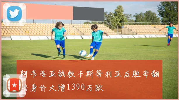 阿韦洛亚执教卡斯蒂利亚后胜率翻倍身价大增1390万欧
