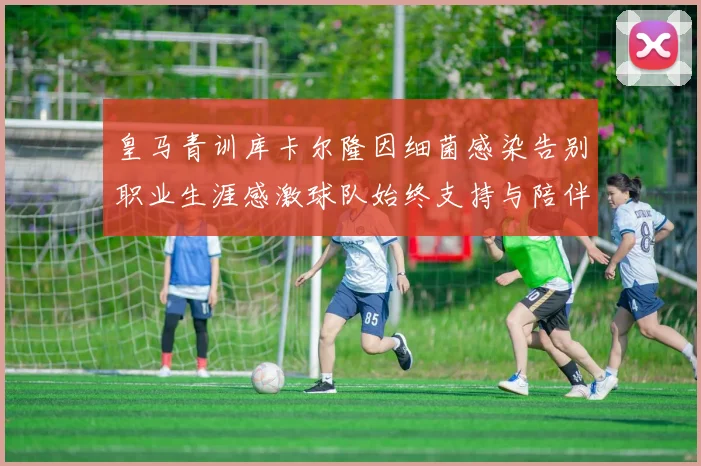 皇马青训库卡尔隆因细菌感染告别职业生涯感激球队始终支持与陪伴
