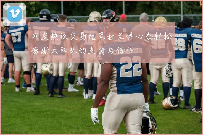 网友热议交易结果杜兰特心态轻松感谢太阳队的支持与信任