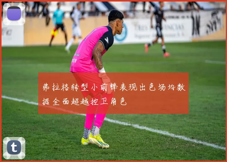 弗拉格转型小前锋表现出色场均数据全面超越控卫角色