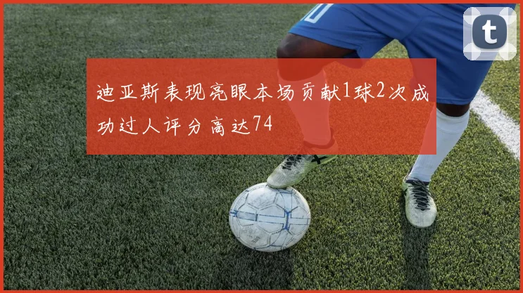 迪亚斯表现亮眼本场贡献1球2次成功过人评分高达74