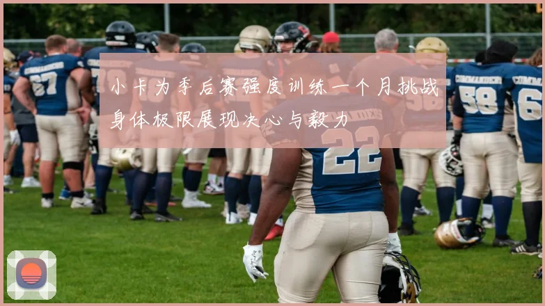 小卡为季后赛强度训练一个月挑战身体极限展现决心与毅力