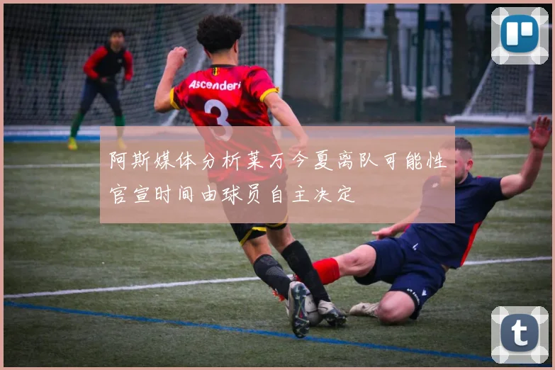阿斯媒体分析莱万今夏离队可能性官宣时间由球员自主决定