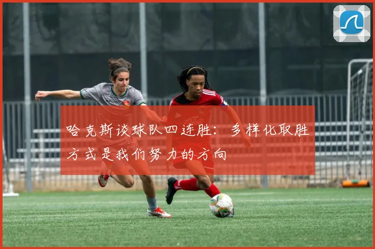 哈克斯谈球队四连胜：多样化取胜方式是我们努力的方向