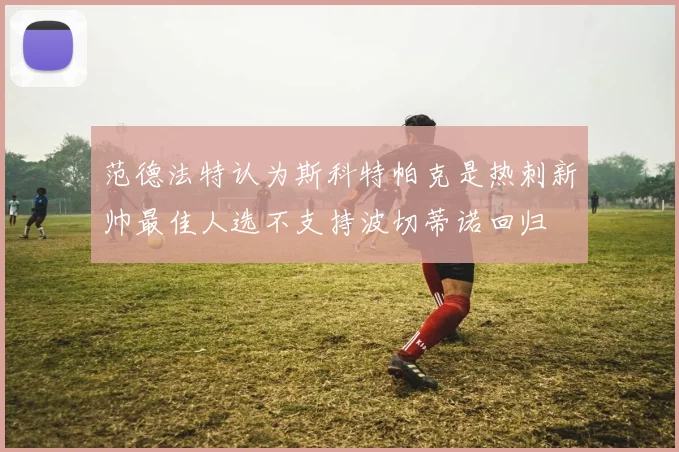 范德法特认为斯科特帕克是热刺新帅最佳人选不支持波切蒂诺回归