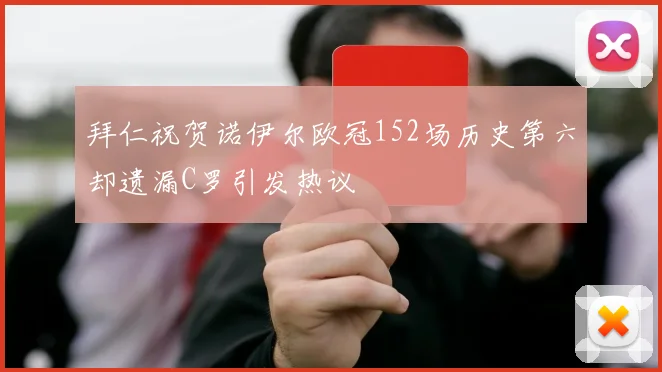 拜仁祝贺诺伊尔欧冠152场历史第六却遗漏C罗引发热议