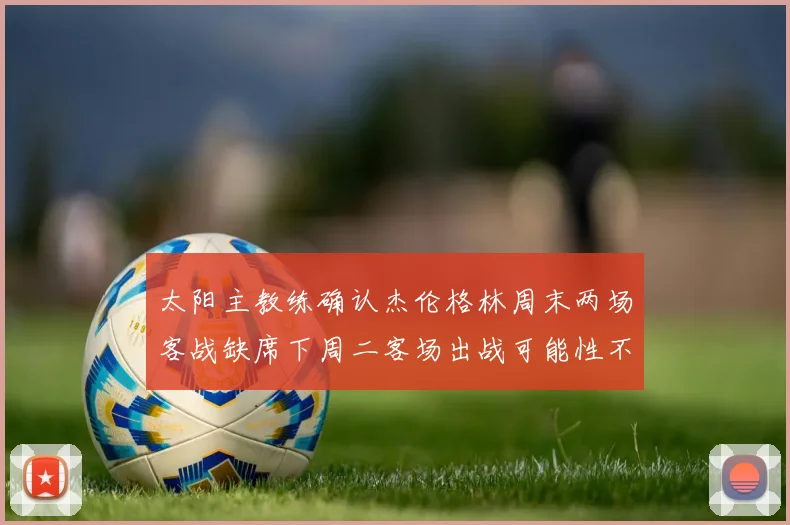 太阳主教练确认杰伦格林周末两场客战缺席下周二客场出战可能性不大