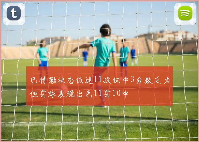 巴特勒状态低迷11投仅中3分数乏力但罚球表现出色11罚10中