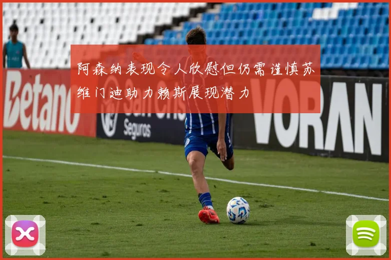 阿森纳表现令人欣慰但仍需谨慎苏维门迪助力赖斯展现潜力