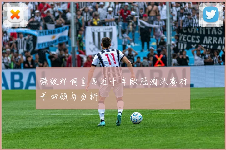 强敌环伺皇马近十年欧冠淘汰赛对手回顾与分析