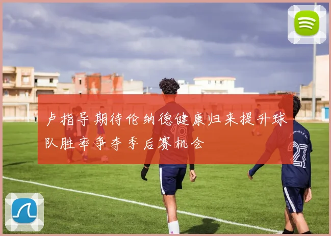 卢指导期待伦纳德健康归来提升球队胜率争夺季后赛机会