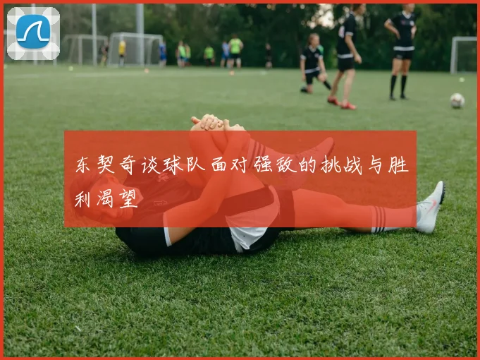 东契奇谈球队面对强敌的挑战与胜利渴望