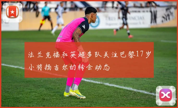 法兰克福和英超多队关注巴黎17岁小将扬吉尔的转会动态