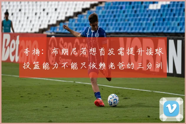 夸梅：布朗尼若想首发需提升接球投篮能力不能只依赖老爸的三分训练
