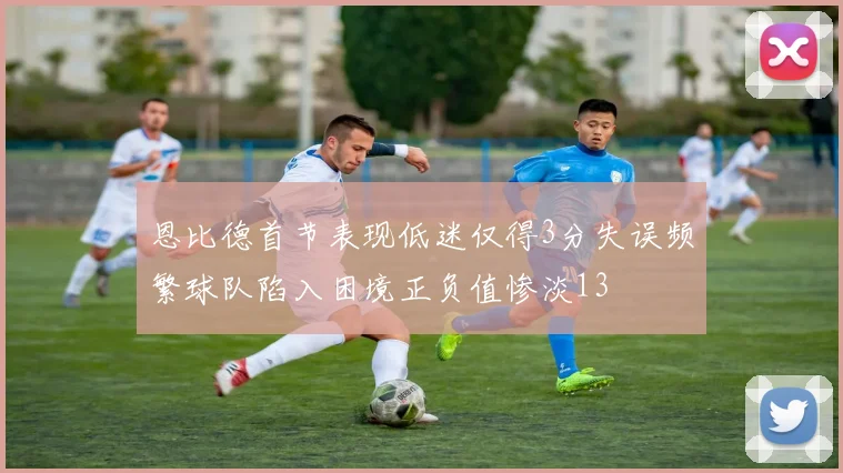 恩比德首节表现低迷仅得3分失误频繁球队陷入困境正负值惨淡13