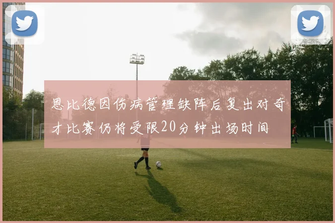 恩比德因伤病管理缺阵后复出对奇才比赛仍将受限20分钟出场时间