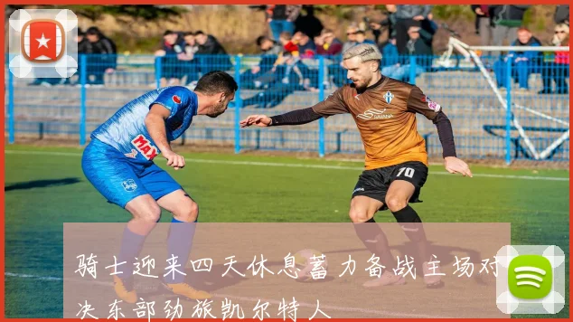 骑士迎来四天休息蓄力备战主场对决东部劲旅凯尔特人
