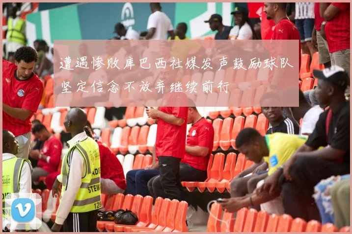 遭遇惨败库巴西社媒发声鼓励球队坚定信念不放弃继续前行