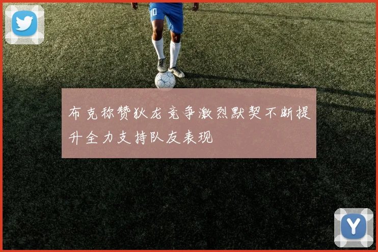 布克称赞狄龙竞争激烈默契不断提升全力支持队友表现