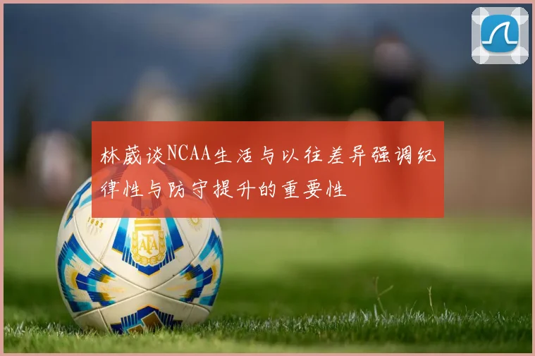 林葳谈NCAA生活与以往差异强调纪律性与防守提升的重要性
