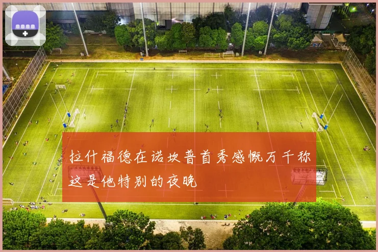 拉什福德在诺坎普首秀感慨万千称这是他特别的夜晚