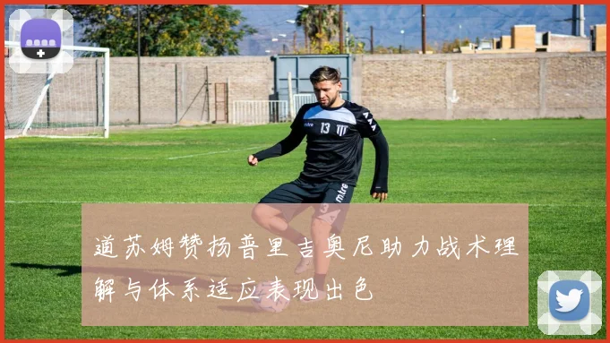 道苏姆赞扬普里吉奥尼助力战术理解与体系适应表现出色