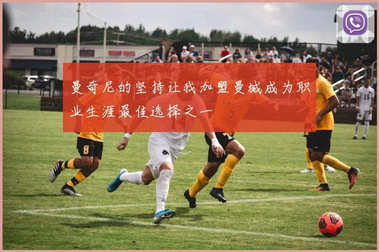 曼奇尼的坚持让我加盟曼城成为职业生涯最佳选择之一