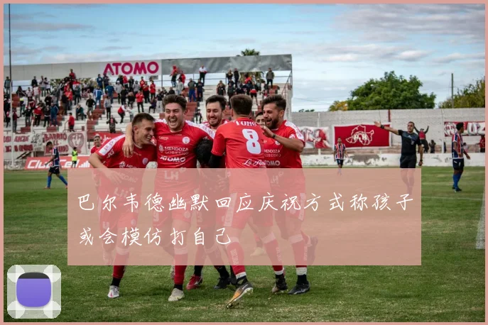 巴尔韦德幽默回应庆祝方式称孩子或会模仿打自己