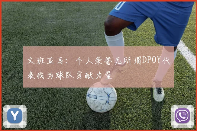 文班亚马：个人荣誉无所谓DPOY代表我为球队贡献力量