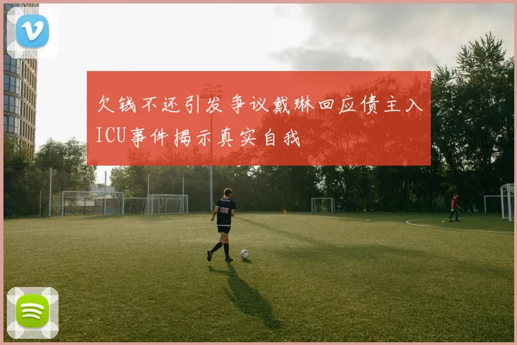 欠钱不还引发争议戴琳回应债主入ICU事件揭示真实自我