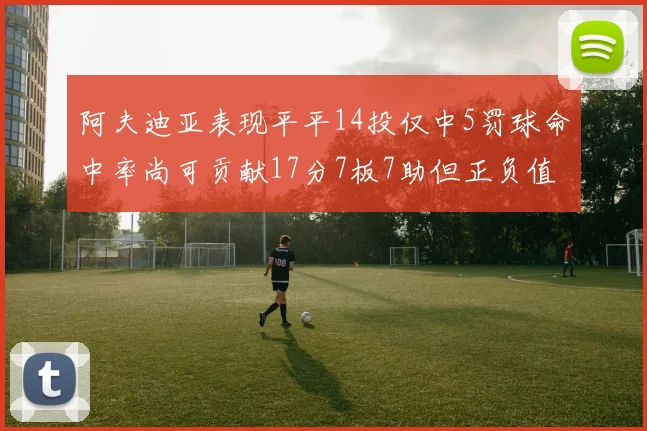 阿夫迪亚表现平平14投仅中5罚球命中率尚可贡献17分7板7助但正负值惨淡
