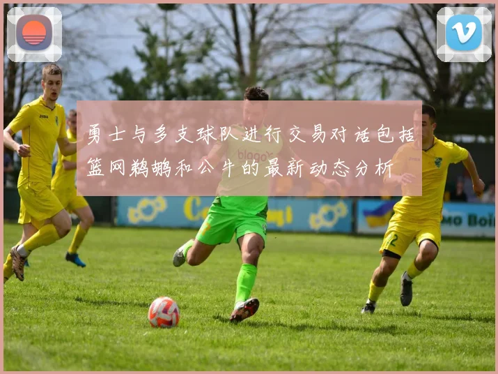 勇士与多支球队进行交易对话包括篮网鹈鹕和公牛的最新动态分析