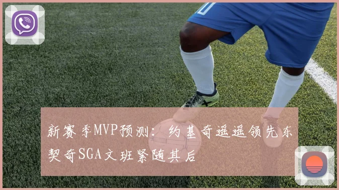 新赛季MVP预测：约基奇遥遥领先东契奇SGA文班紧随其后