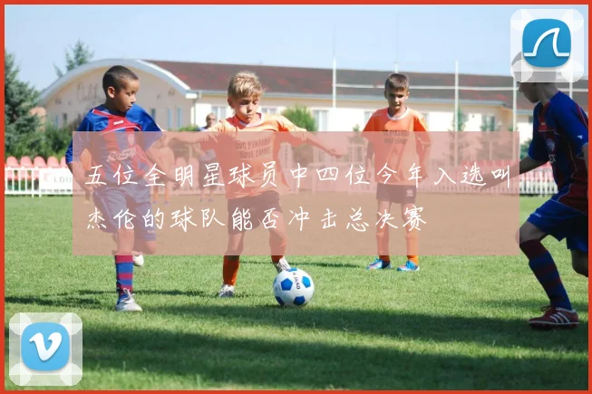 五位全明星球员中四位今年入选叫杰伦的球队能否冲击总决赛
